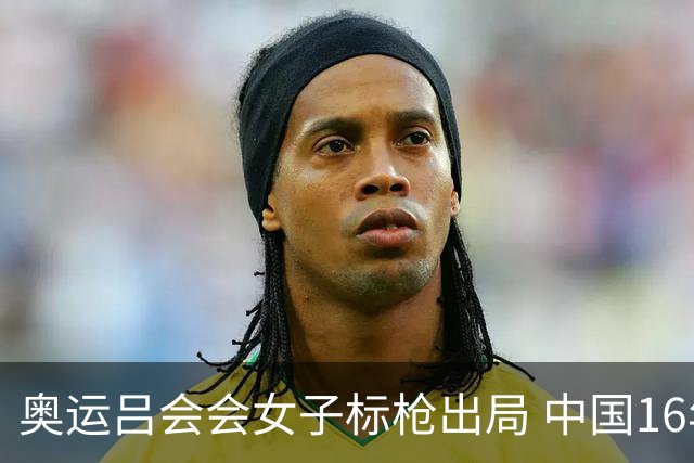 奥运吕会会女子标枪出局 中国16年来首次无缘决赛