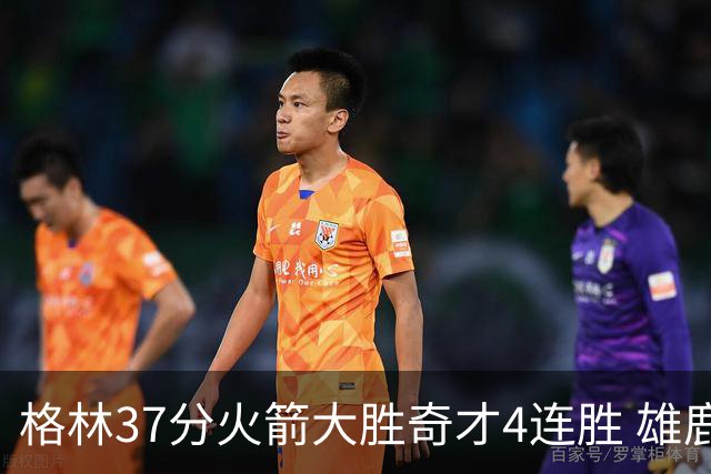 格林37分火箭大胜奇才4连胜 雄鹿逆转战胜76人