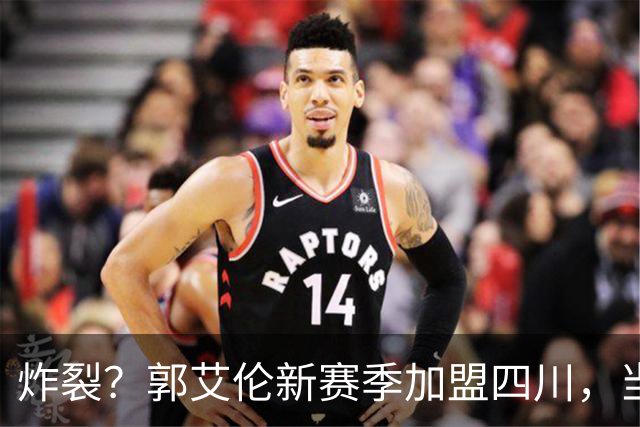 炸裂？郭艾伦新赛季加盟四川，当年总决赛对手，一笑泯恩仇？