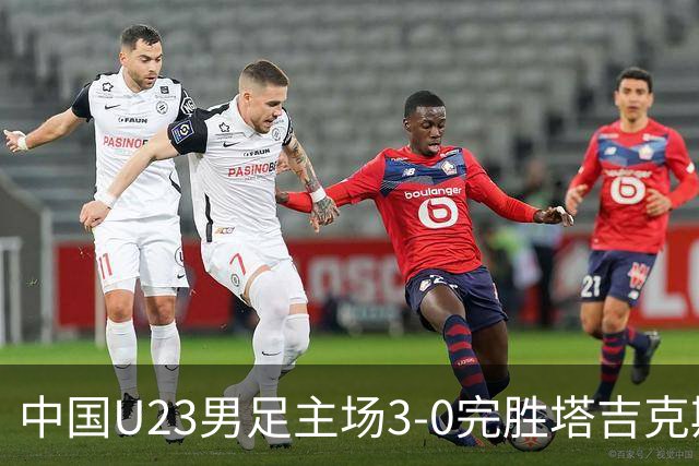中国U23男足主场3-0完胜塔吉克斯坦，实现一周内双杀中亚劲旅